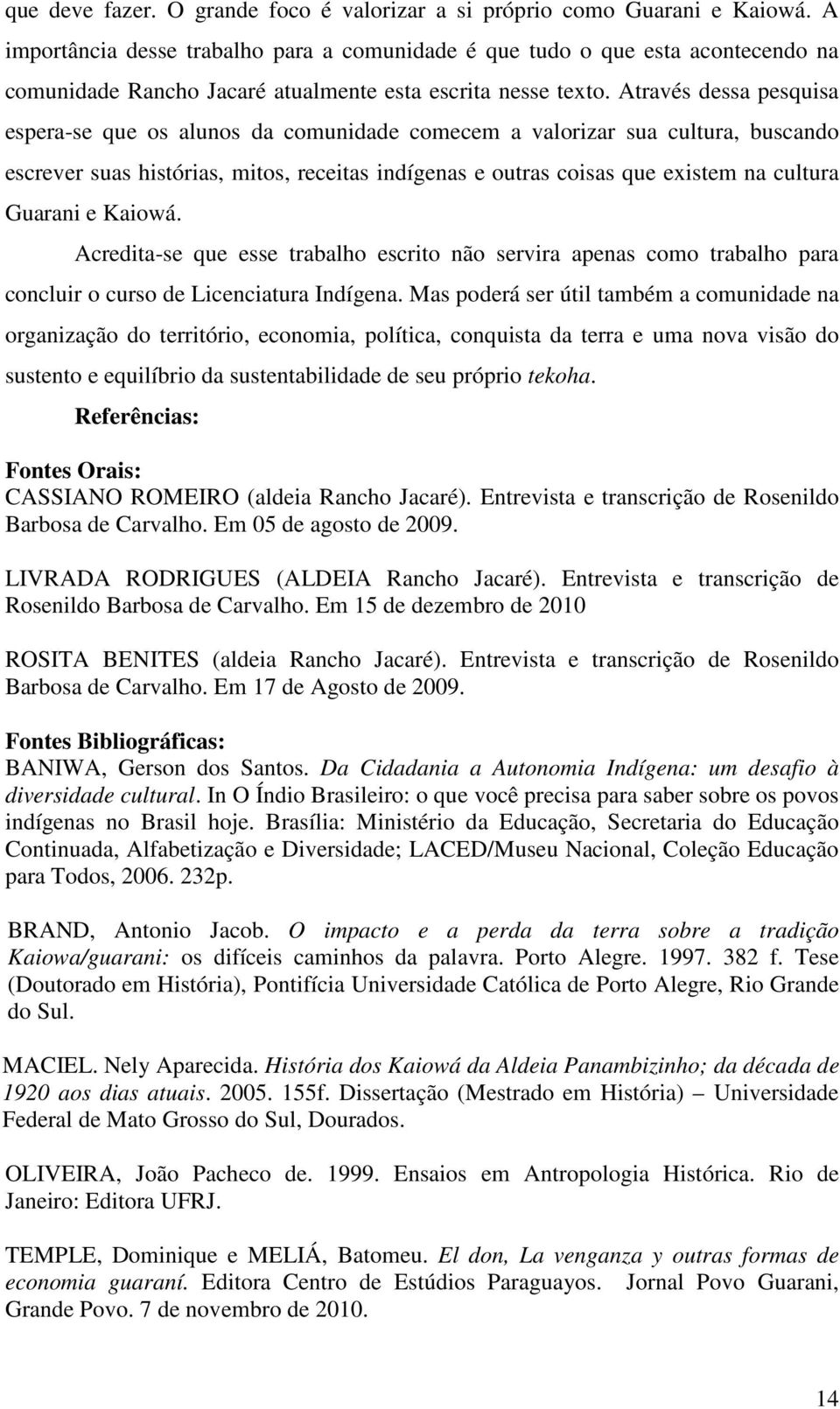 Através dessa pesquisa espera-se que os alunos da comunidade comecem a valorizar sua cultura, buscando escrever suas histórias, mitos, receitas indígenas e outras coisas que existem na cultura