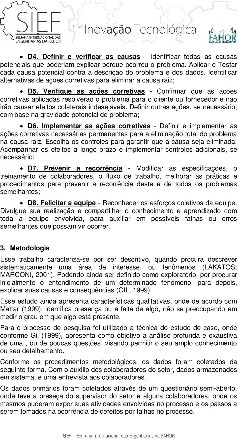 Verifique as ações corretivas - Confirmar que as ações corretivas aplicadas resolverão o problema para o cliente ou fornecedor e não irão causar efeitos colaterais indesejáveis.