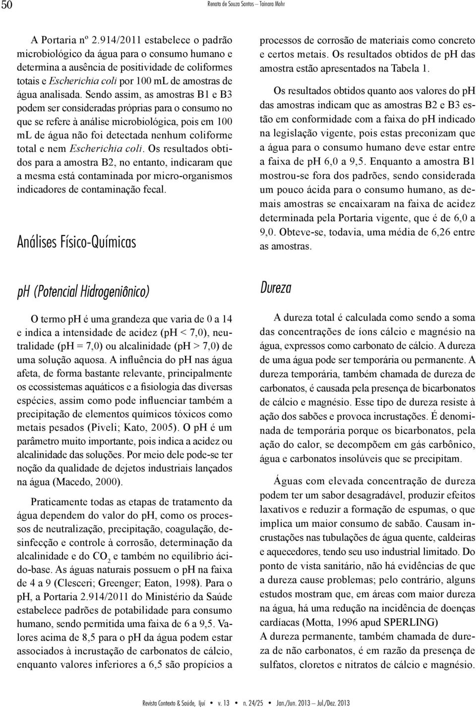 Sendo assim, as amostras B1 e B3 podem ser consideradas próprias para o consumo no que se refere à análise microbiológica, pois em 100 ml de água não foi detectada nenhum coliforme total e nem