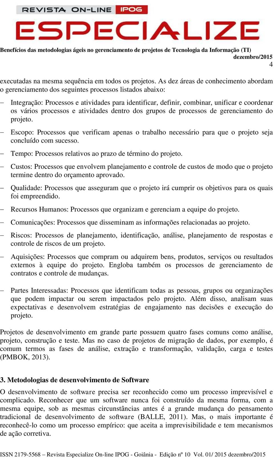 processos e atividades dentro dos grupos de processos de gerenciamento do projeto. Escopo: Processos que verificam apenas o trabalho necessário para que o projeto seja concluído com sucesso.