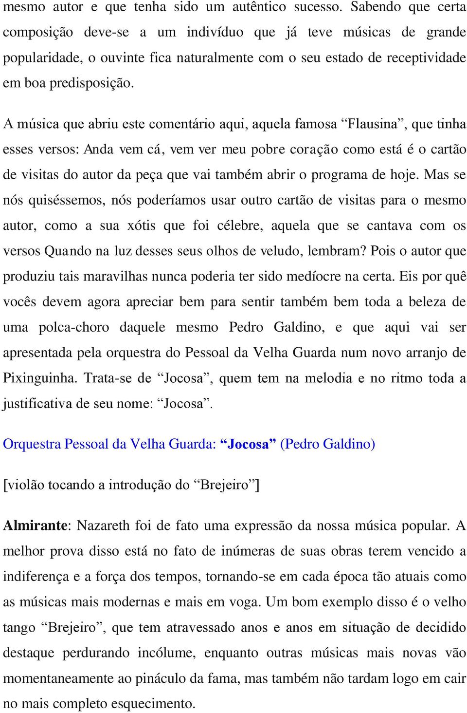 A música que abriu este comentário aqui, aquela famosa Flausina, que tinha esses versos: Anda vem cá, vem ver meu pobre coração como está é o cartão de visitas do autor da peça que vai também abrir o