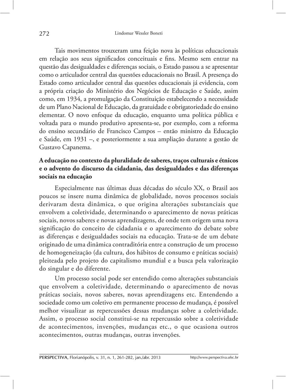 A presença do Estado como articulador central das questões educacionais já evidencia, com a própria criação do Ministério dos Negócios de Educação e Saúde, assim como, em 1934, a promulgação da