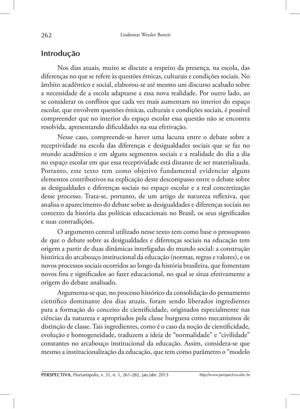 Por outro lado, ao se considerar os conflitos que cada vez mais aumentam no interior do espaço escolar, que envolvem questões étnicas, culturais e condições sociais, é possível compreender que no