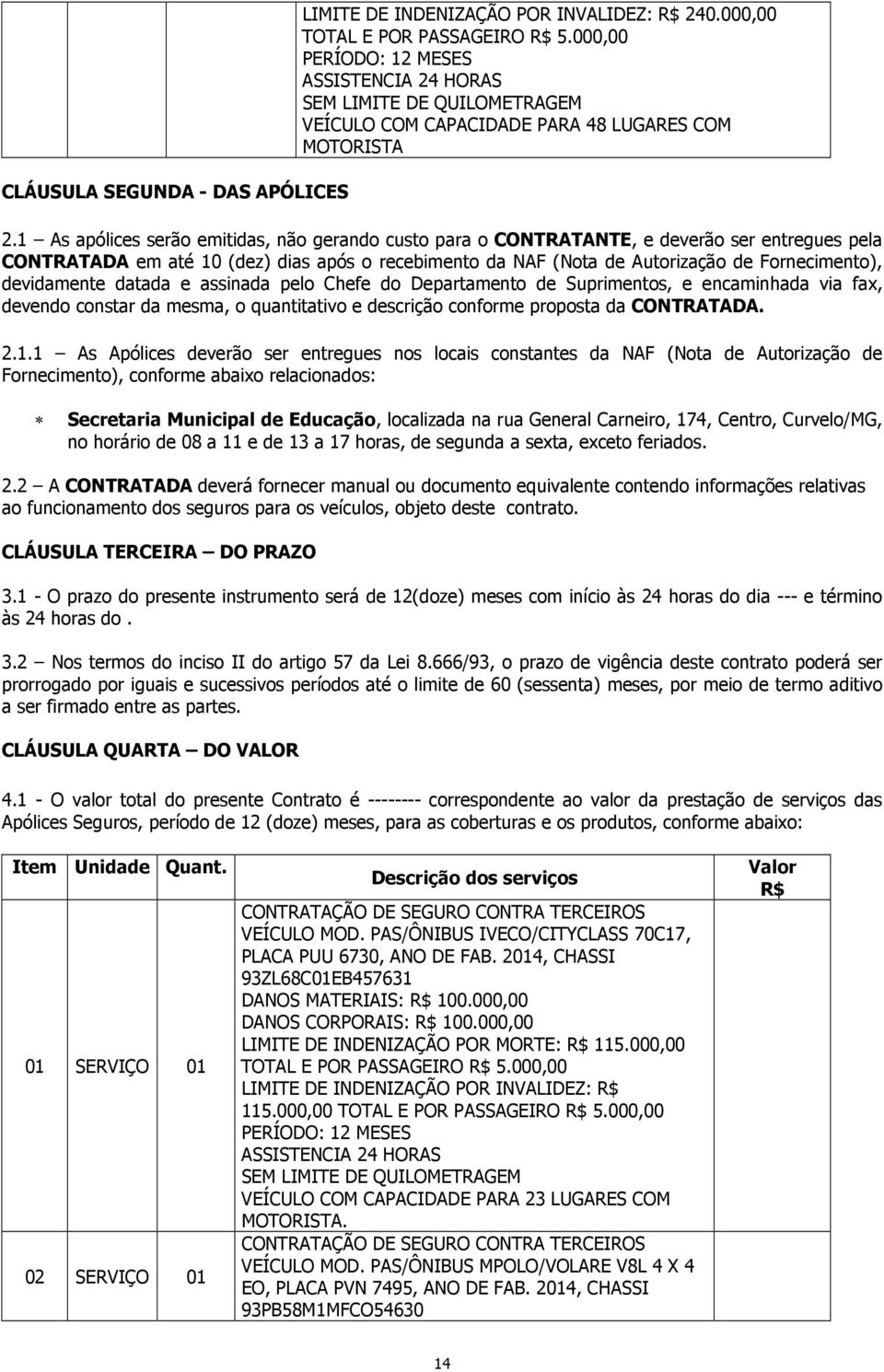 1 As apólices serão emitidas, não gerando custo para o CONTRATANTE, e deverão ser entregues pela CONTRATADA em até 10 (dez) dias após o recebimento da NAF (Nota de Autorização de Fornecimento),