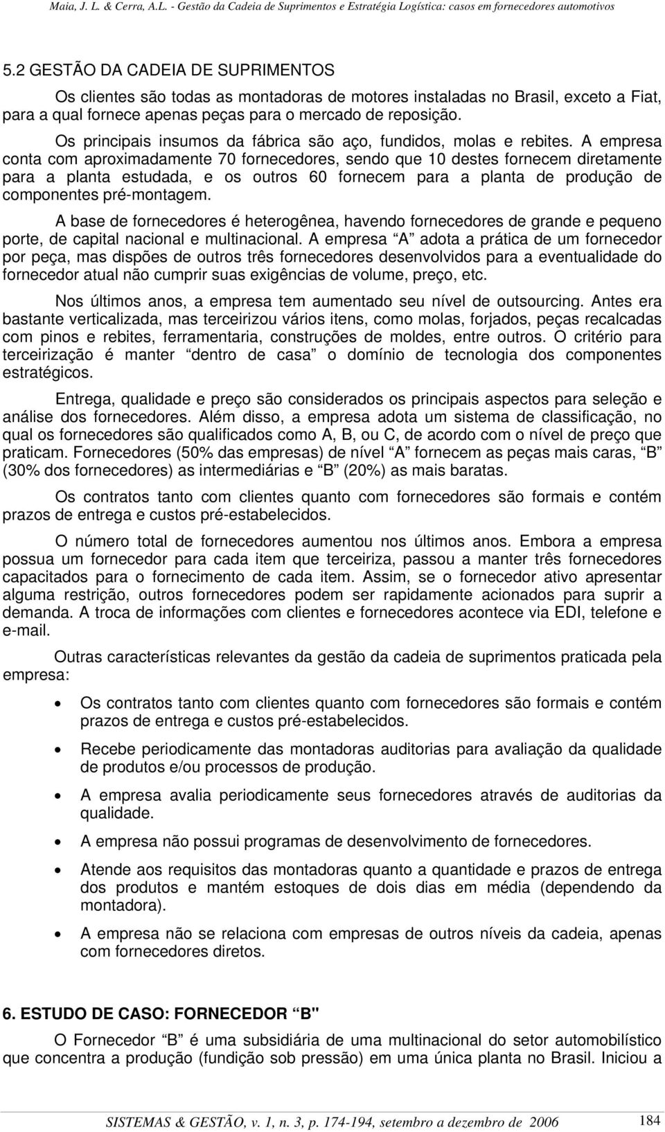 A empresa conta com aproximadamente 70 fornecedores, sendo que 10 destes fornecem diretamente para a planta estudada, e os outros 60 fornecem para a planta de produção de componentes pré-montagem.