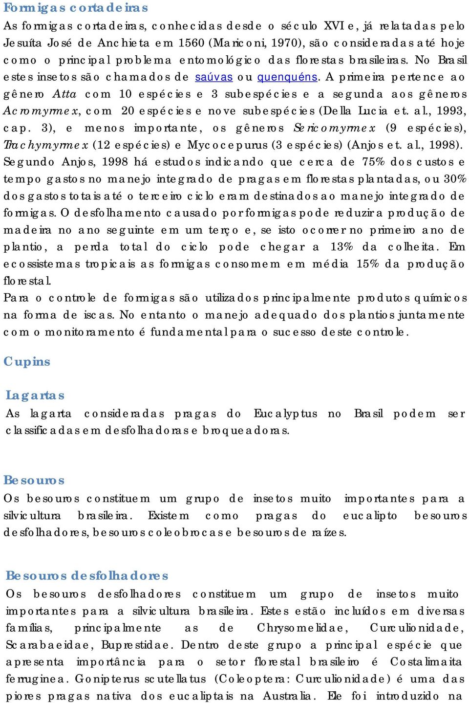 A primeira pertence ao gênero Atta com 10 espécies e 3 subespécies e a segunda aos gêneros Acromyrmex, com 20 espécies e nove subespécies (Della Lucia et. al., 1993, cap.