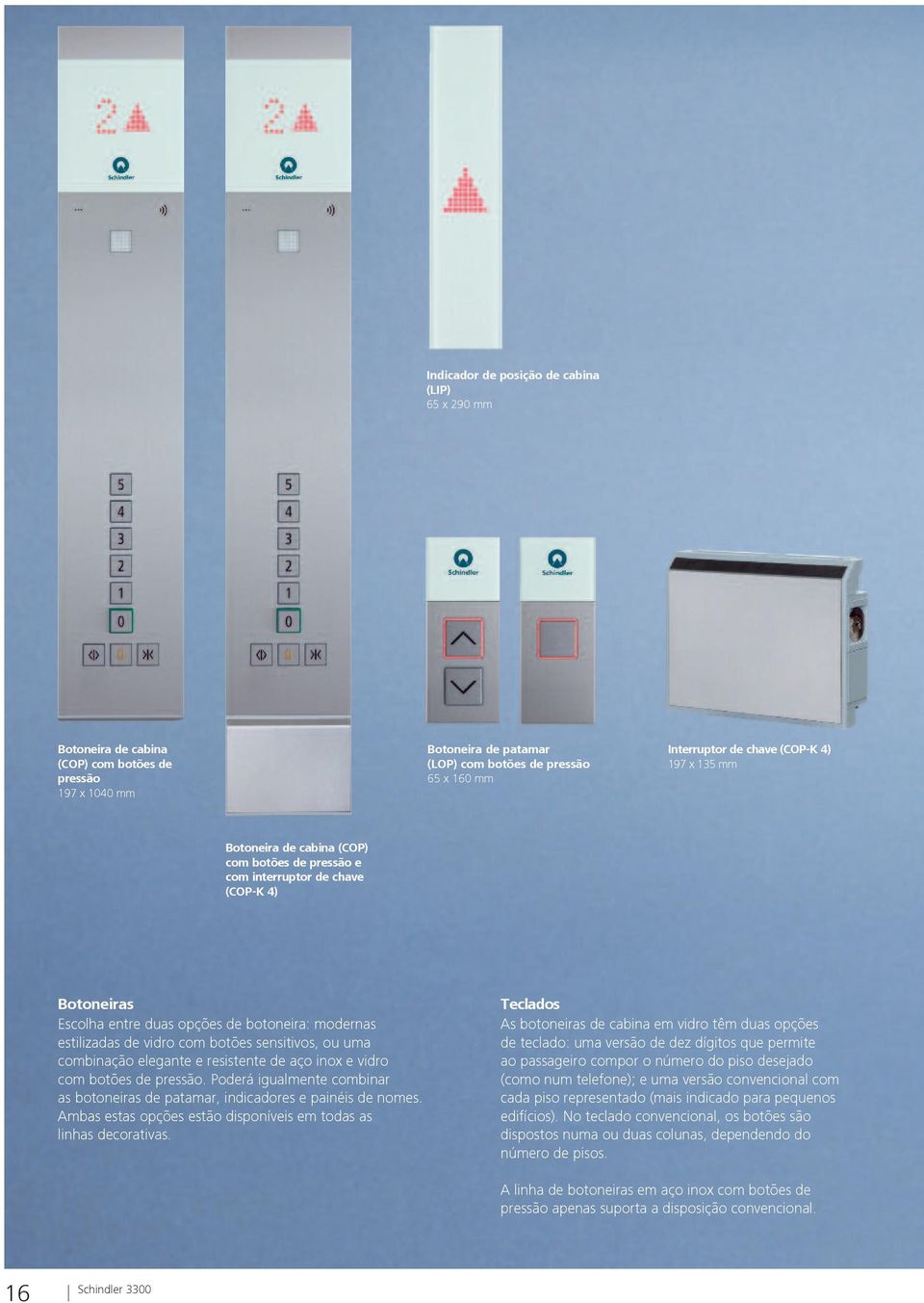 sensitivos, ou uma combinação elegante e resistente de aço inox e vidro com botões de pressão. Poderá igualmente combinar as botoneiras de patamar, indicadores e painéis de nomes.