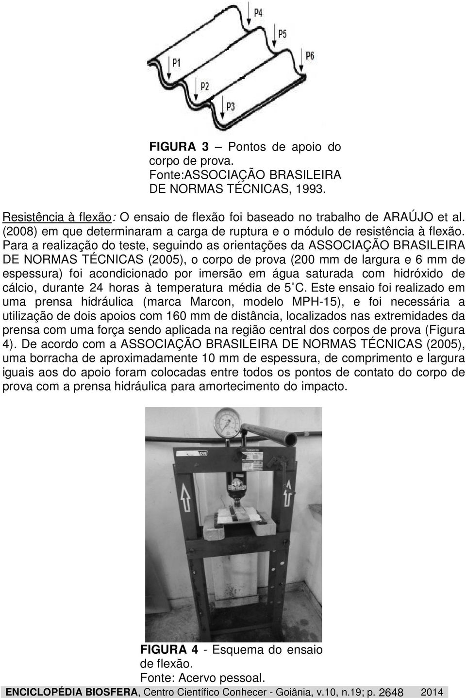 Para a realização do teste, seguindo as orientações da ASSOCIAÇÃO BRASILEIRA DE NORMAS TÉCNICAS (2005), o corpo de prova (200 mm de largura e 6 mm de espessura) foi acondicionado por imersão em água