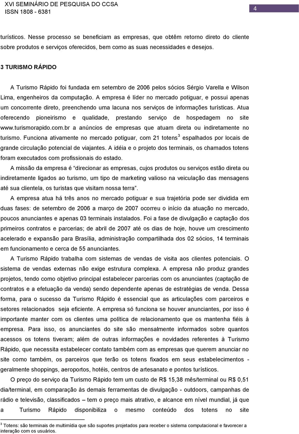 A empresa é líder no mercado potiguar, e possui apenas um concorrente direto, preenchendo uma lacuna nos serviços de informações turísticas.