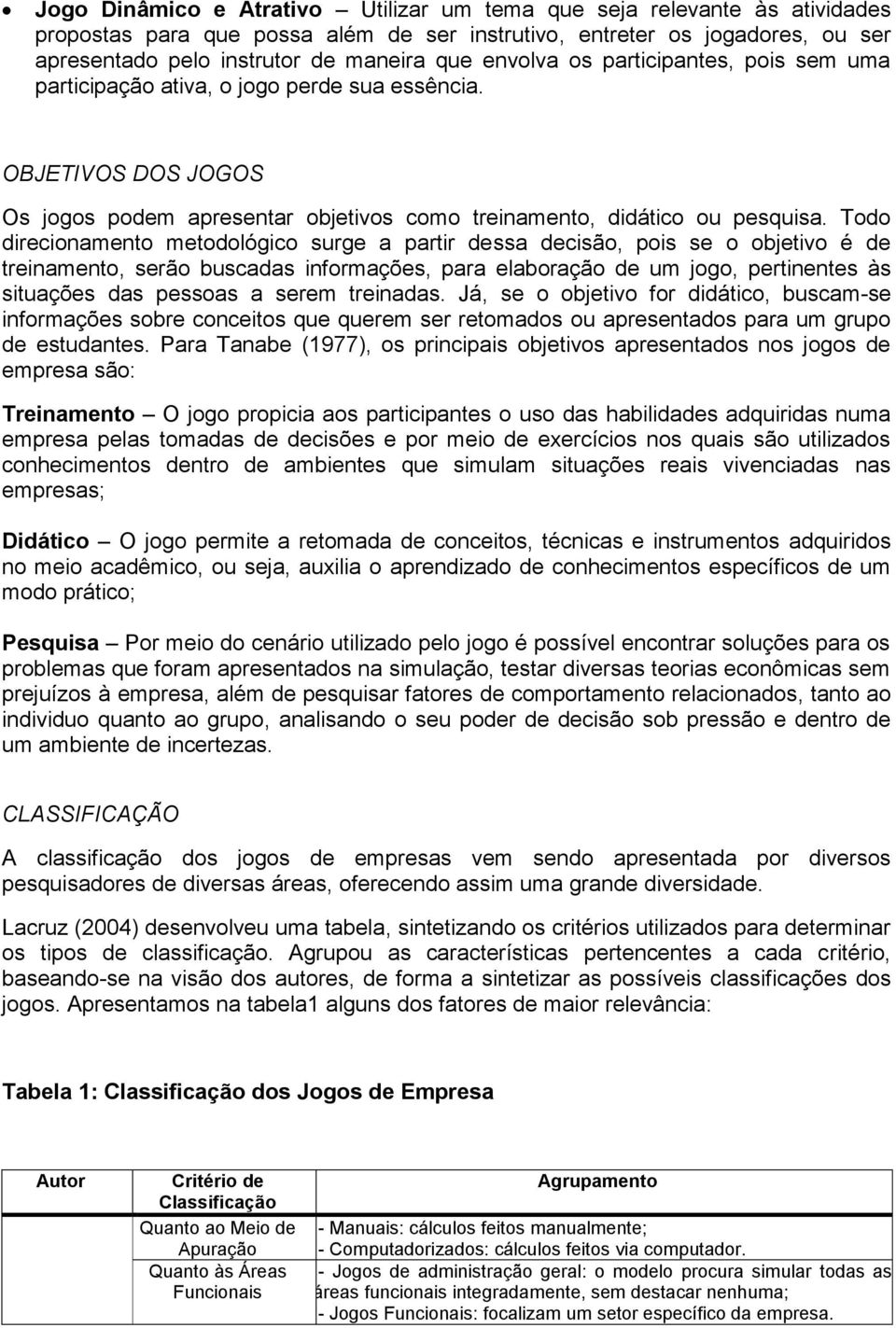 Todo direcionamento metodológico surge a partir dessa decisão, pois se o objetivo é de treinamento, serão buscadas informações, para elaboração de um jogo, pertinentes às situações das pessoas a