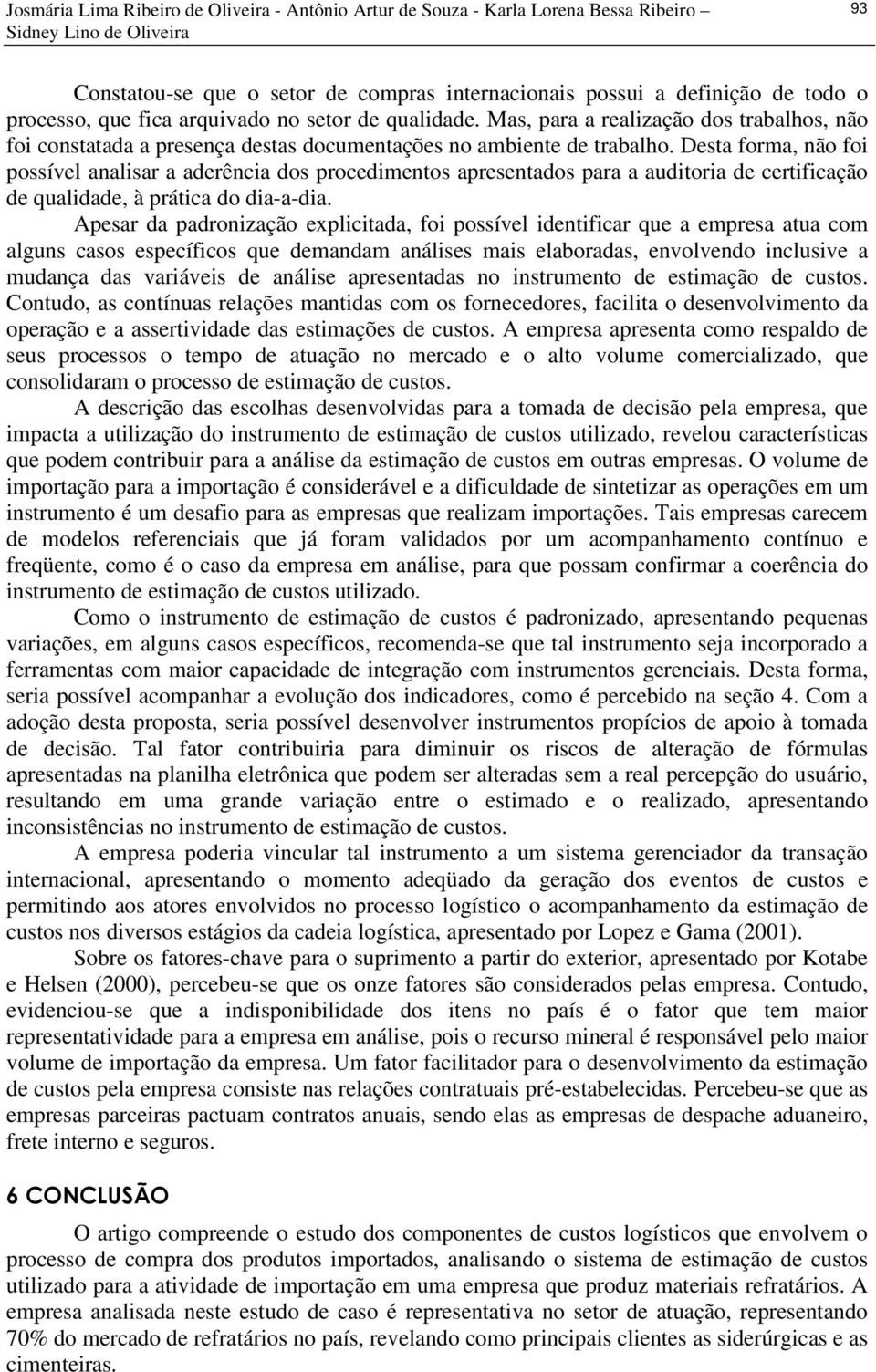 Desta forma, não foi possível analisar a aderência dos procedimentos apresentados para a auditoria de certificação de qualidade, à prática do dia-a-dia.