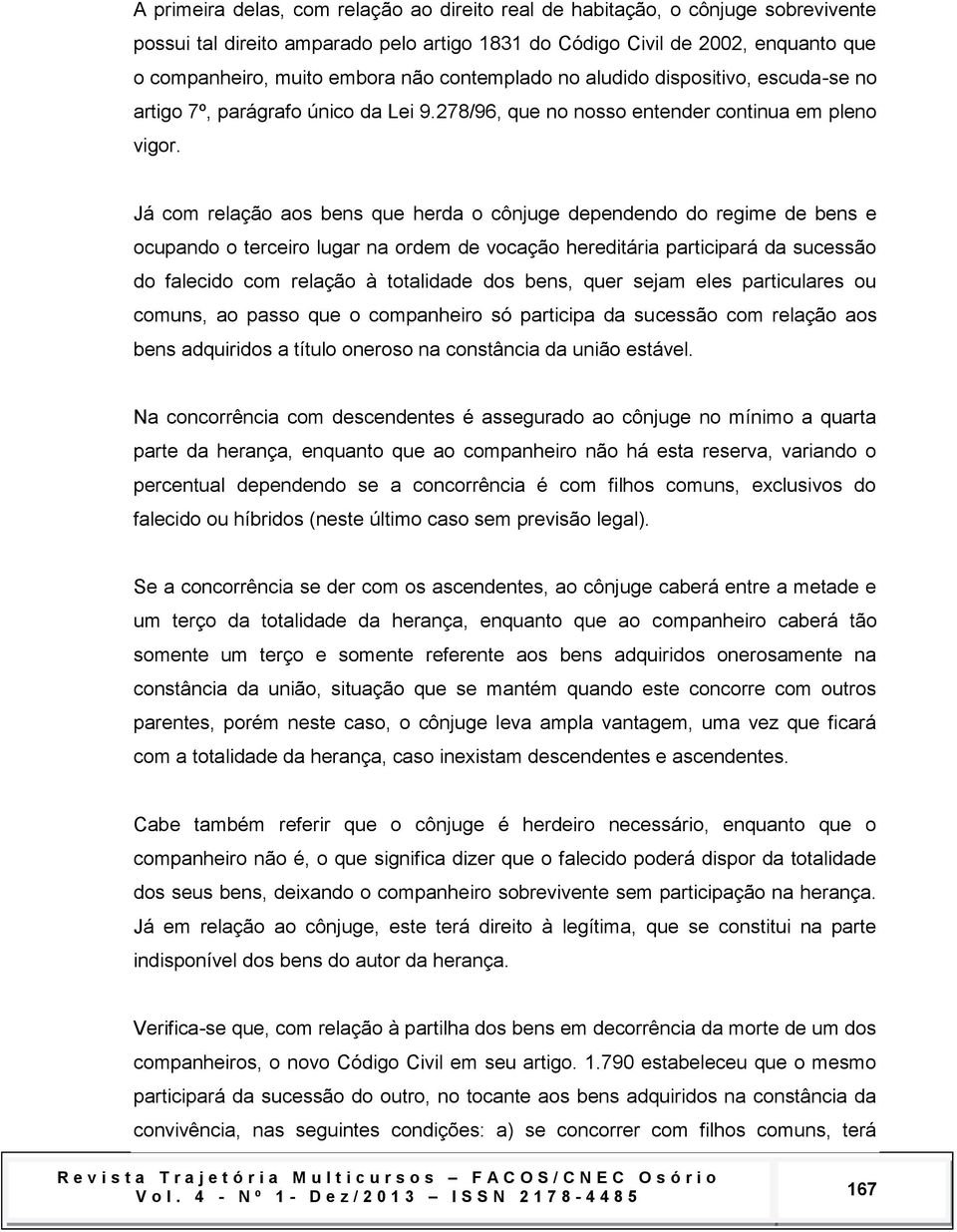 Já com relação aos bens que herda o cônjuge dependendo do regime de bens e ocupando o terceiro lugar na ordem de vocação hereditária participará da sucessão do falecido com relação à totalidade dos