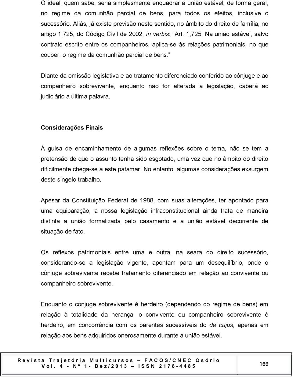 do Código Civil de 2002, in verbis: Art. 1,725. Na união estável, salvo contrato escrito entre os companheiros, aplica-se às relações patrimoniais, no que couber, o regime da comunhão parcial de bens.