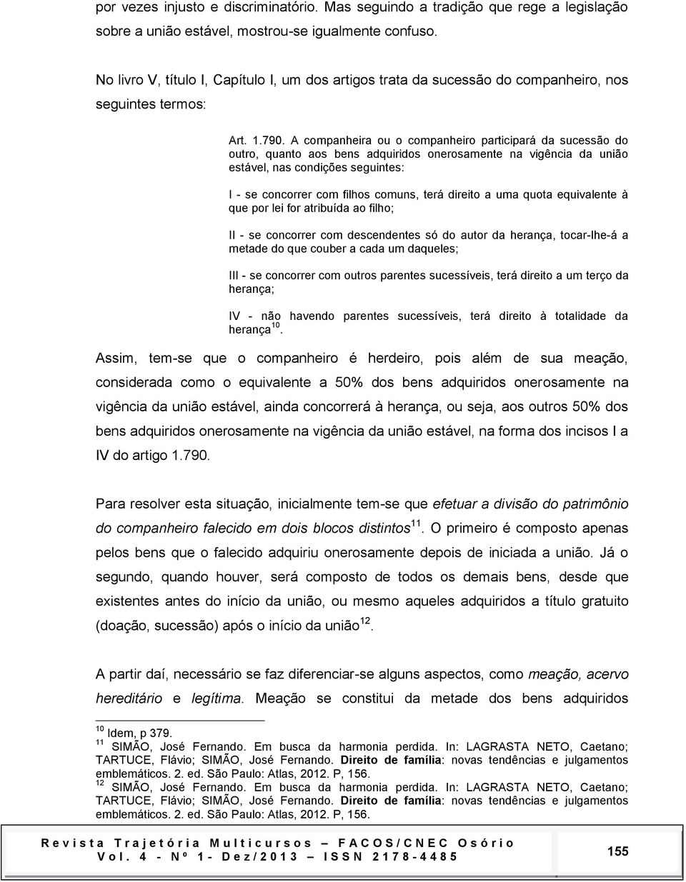 A companheira ou o companheiro participará da sucessão do outro, quanto aos bens adquiridos onerosamente na vigência da união estável, nas condições seguintes: I - se concorrer com filhos comuns,