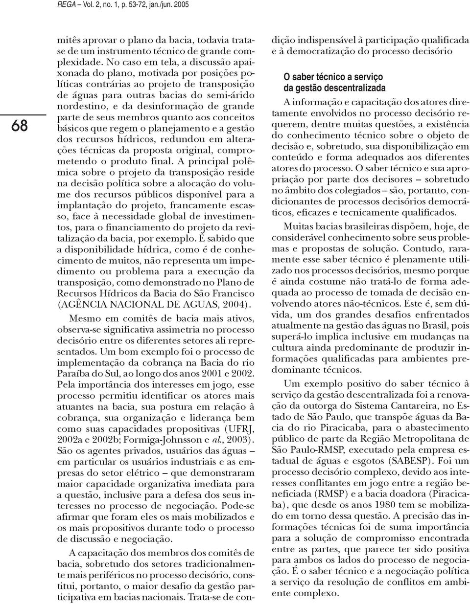 grande parte de seus membros quanto aos conceitos básicos que regem o planejamento e a gestão dos recursos hídricos, redundou em alterações técnicas da proposta original, comprometendo o produto