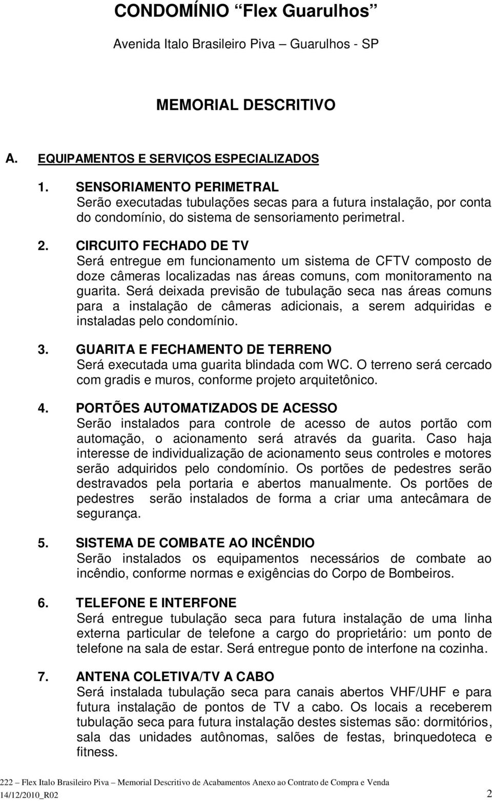 CIRCUITO FECHADO DE TV Será entregue em funcionamento um sistema de CFTV composto de doze câmeras localizadas nas áreas comuns, com monitoramento na guarita.