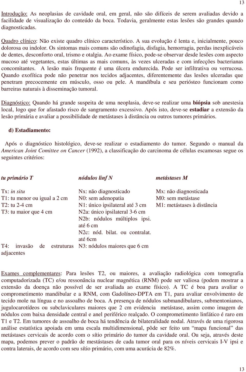 Os sintomas mais comuns são odinofagia, disfagia, hemorragia, perdas inexplicáveis de dentes, desconforto oral, trismo e otalgia.