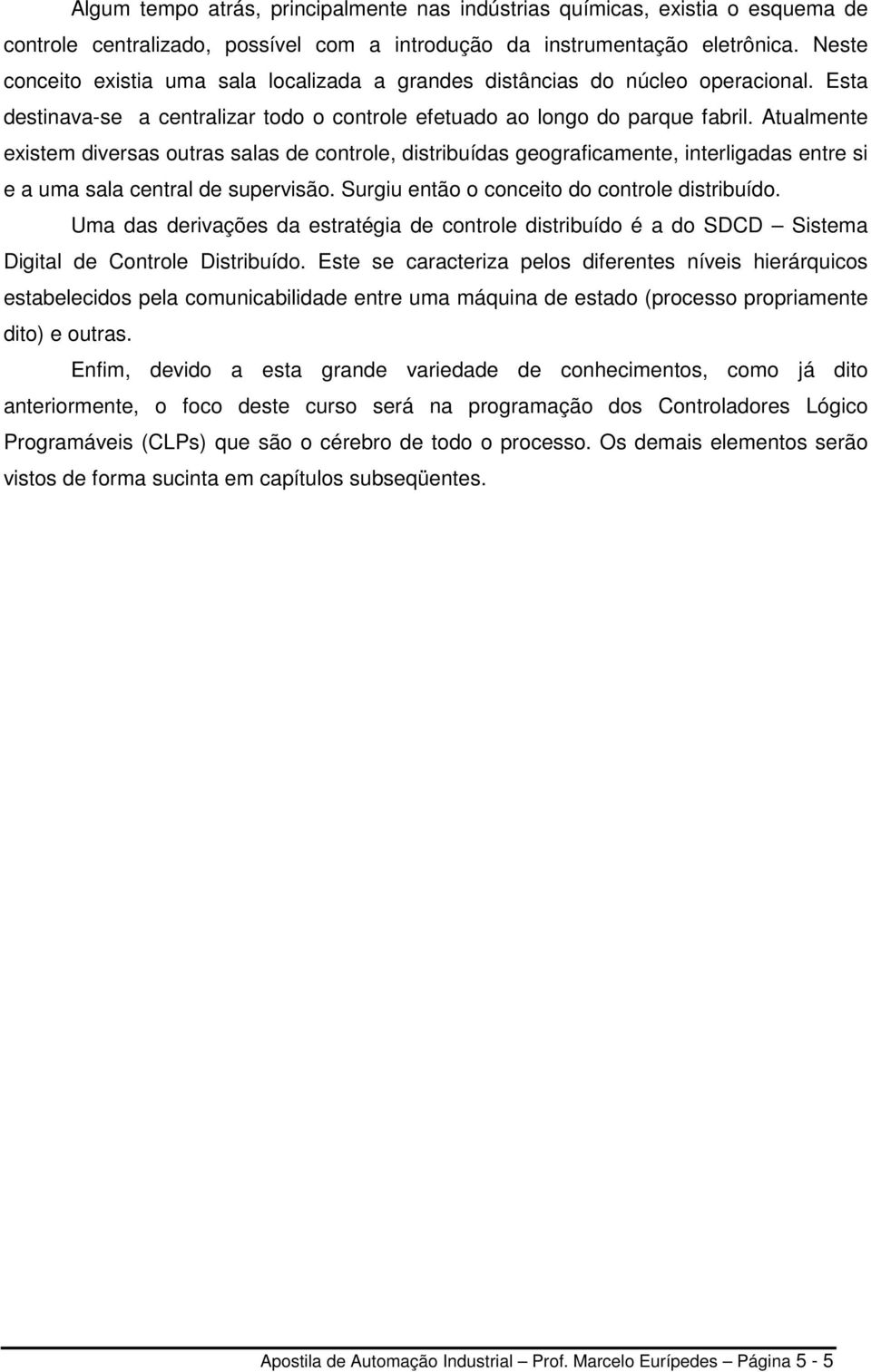 Atualmente existem diversas outras salas de controle, distribuídas geograficamente, interligadas entre si e a uma sala central de supervisão. Surgiu então o conceito do controle distribuído.