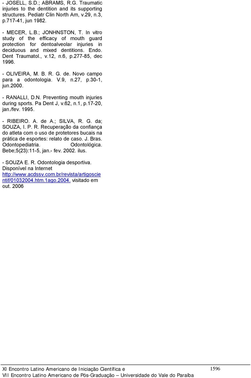 V.9, n.27, p.30-1, jun.2000. - RANALLI, D.N. Preventing mouth injuries during sports. Pa Dent J, v.62, n.1, p.17-20, jan./fev. 1995. - RIBEIRO. A. de A.; SILVA, R. G. da; SOUZA, I. P. R. Recuperação da confiança do atleta com o uso de protetores bucais na prática de esportes: relato de caso.