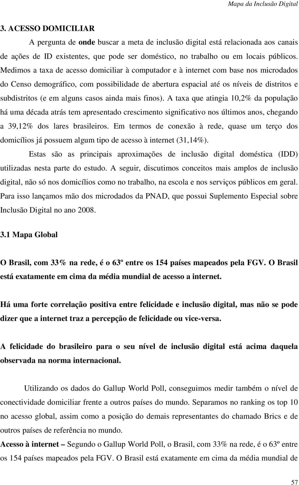 alguns casos ainda mais finos). A taxa que atingia 10,2% da população há uma década atrás tem apresentado crescimento significativo nos últimos anos, chegando a 39,12% dos lares brasileiros.