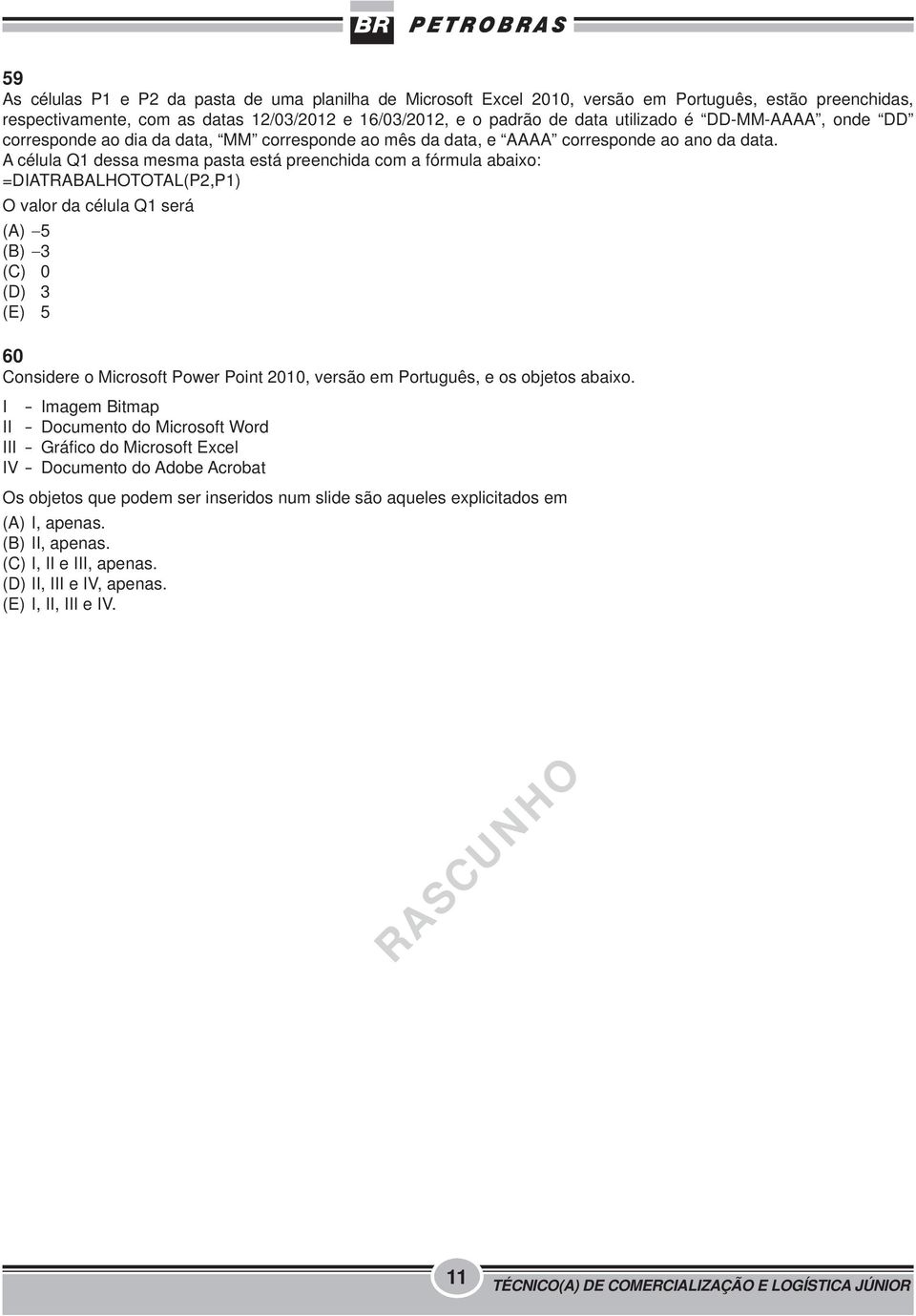 A célula Q1 dessa mesma pasta está preenchida com a fórmula abaixo: =DIATRABALHOTOTAL(P2,P1) O valor da célula Q1 será (A) 5 (B) 3 (C) 0 (D) 3 (E) 5 60 Considere o Microsoft Power Point 2010, versão