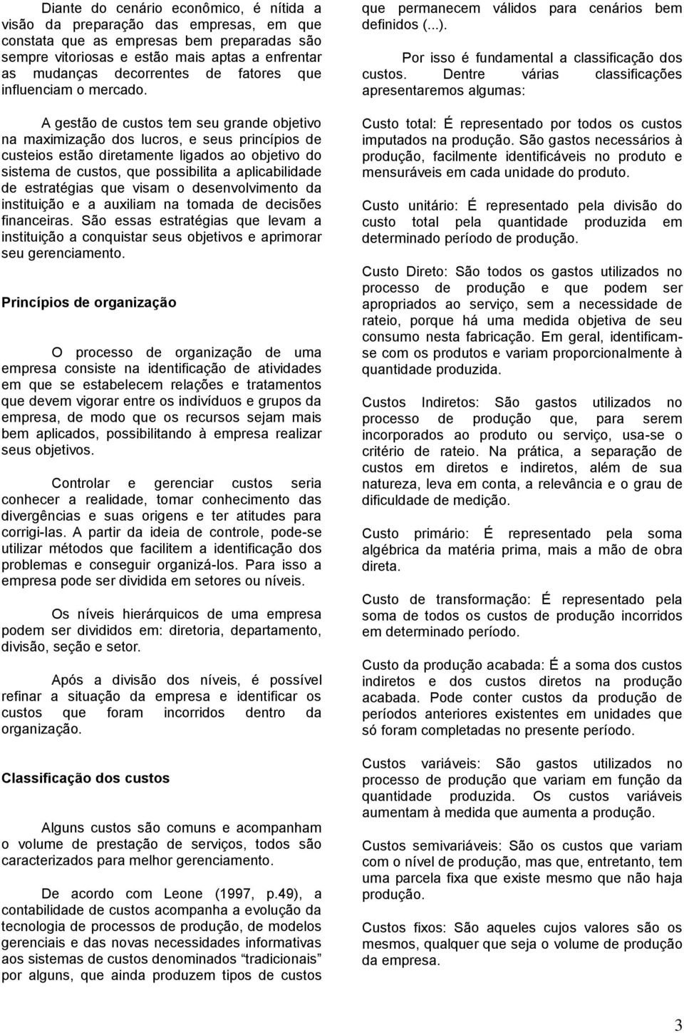 A gestão de custos tem seu grande objetivo na maximização dos lucros, e seus princípios de custeios estão diretamente ligados ao objetivo do sistema de custos, que possibilita a aplicabilidade de