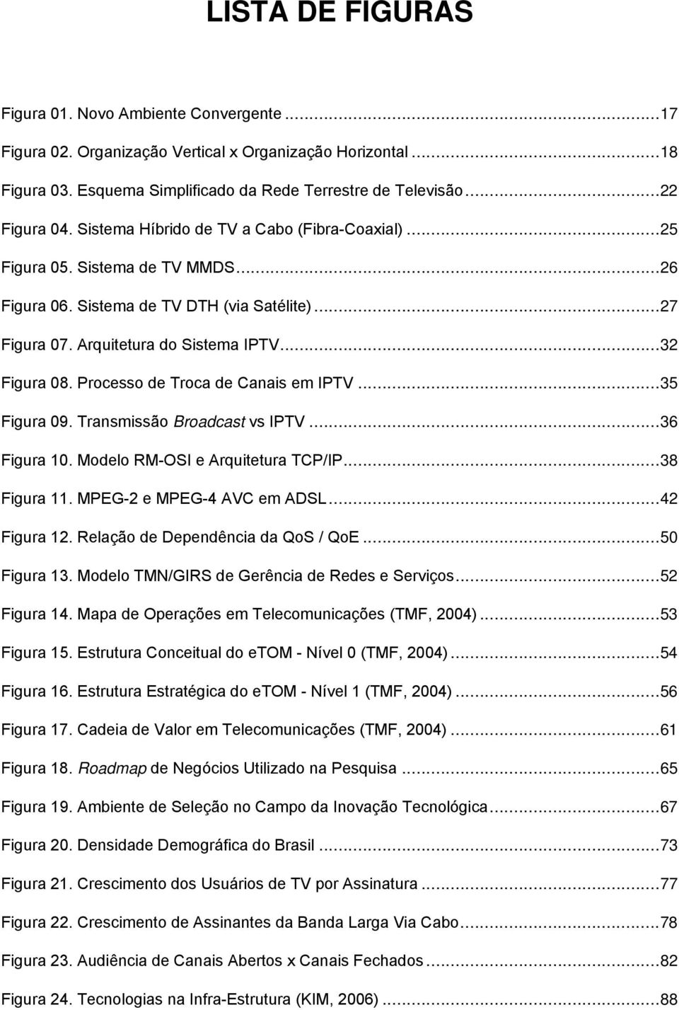 Processo de Troca de Canais em IPTV...35 Figura 09. Transmissão Broadcast vs IPTV...36 Figura 10. Modelo RM-OSI e Arquitetura TCP/IP...38 Figura 11. MPEG-2 e MPEG-4 AVC em ADSL...42 Figura 12.