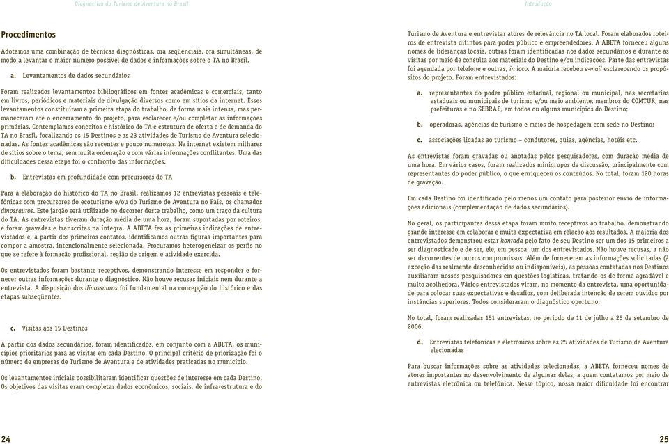 Levantamentos de dados secundários Foram realizados levantamentos bibliográficos em fontes acadêmicas e comerciais, tanto em livros, periódicos e materiais de divulgação diversos como em sítios da