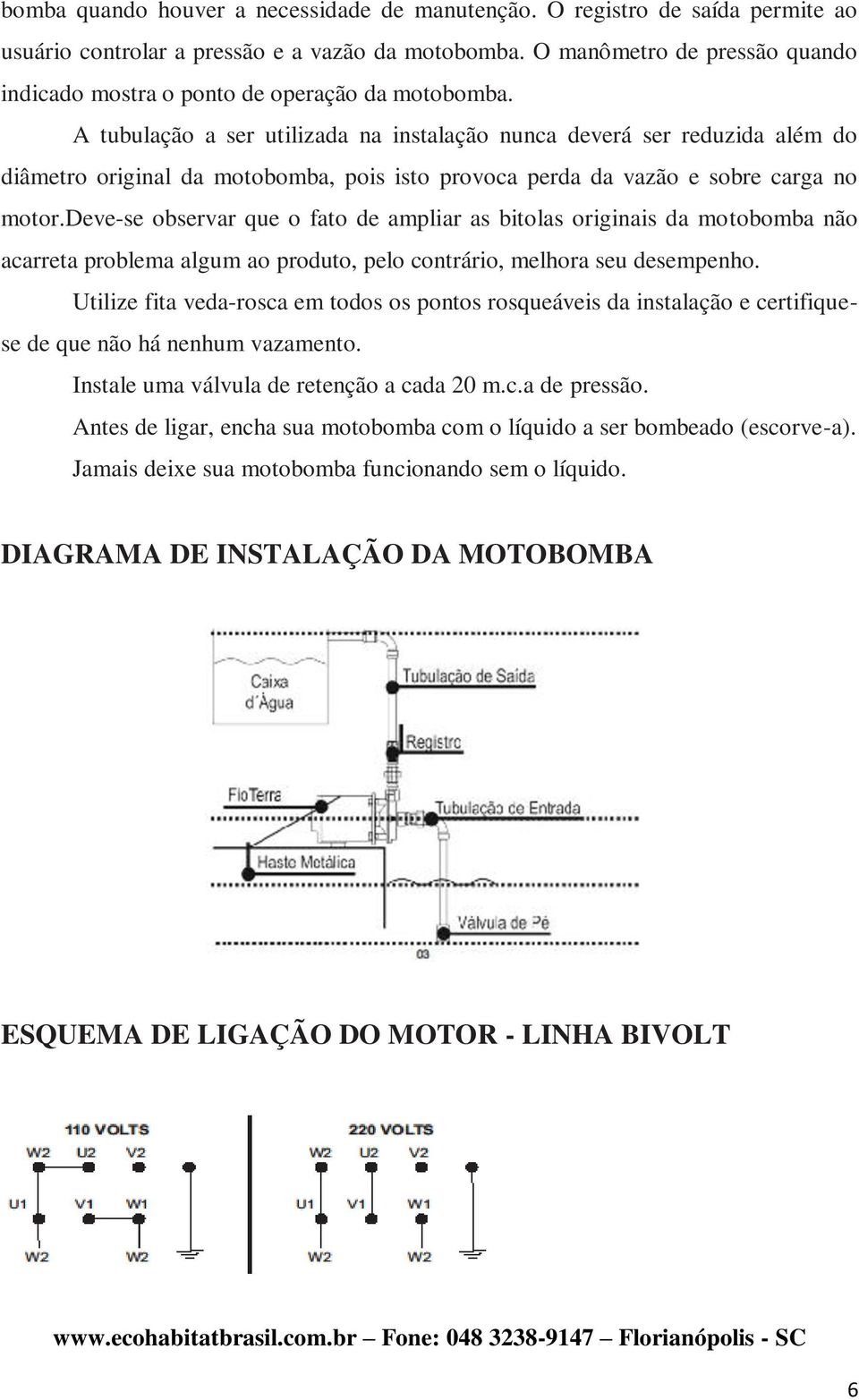 A tubulação a ser utilizada na instalação nunca deverá ser reduzida além do diâmetro original da motobomba, pois isto provoca perda da vazão e sobre carga no motor.