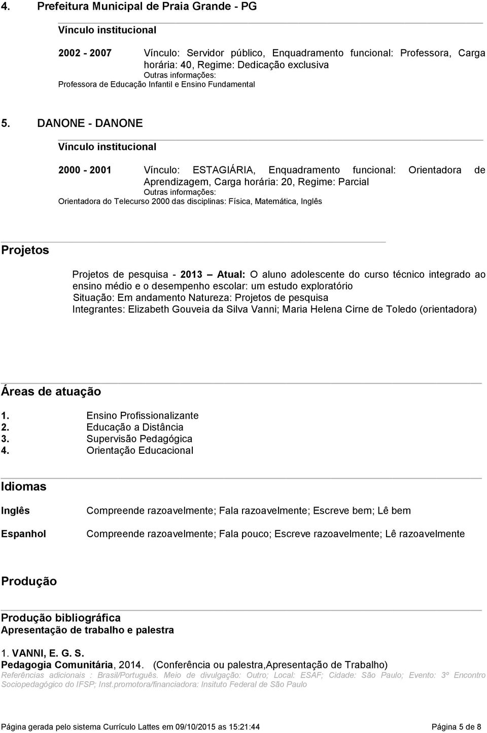 DANONE - DANONE 2000-2001 Vínculo: ESTAGIÁRIA, Enquadramento funcional: Orientadora de Aprendizagem, Carga horária: 20, Regime: Parcial Outras informações: Orientadora do Telecurso 2000 das