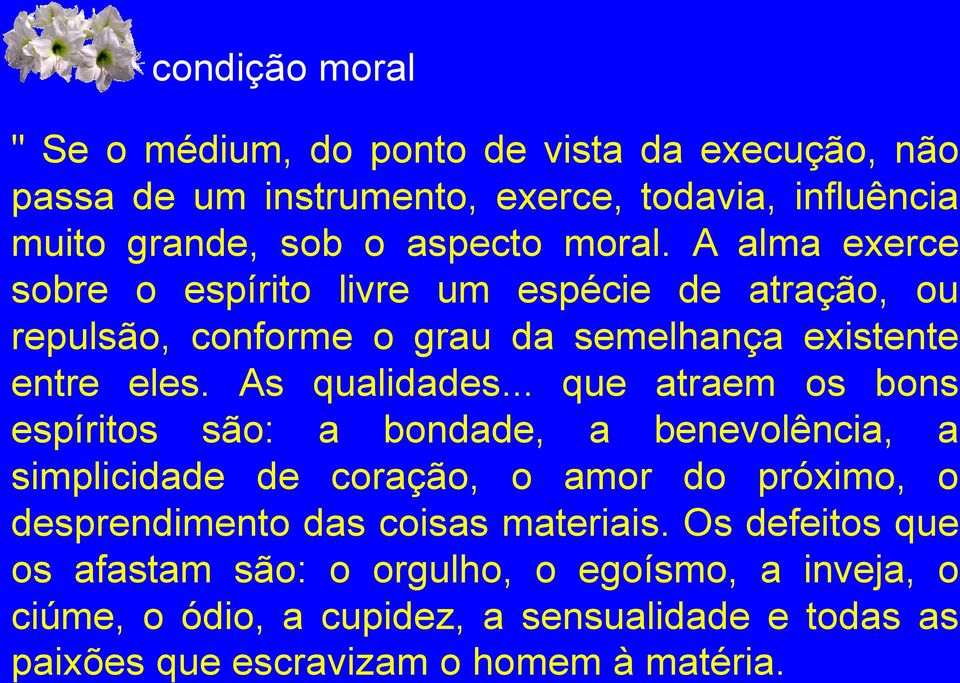 .. que atraem os bons espíritos são: a bondade, a benevolência, a simplicidade de coração, o amor do próximo, o desprendimento das coisas materiais.