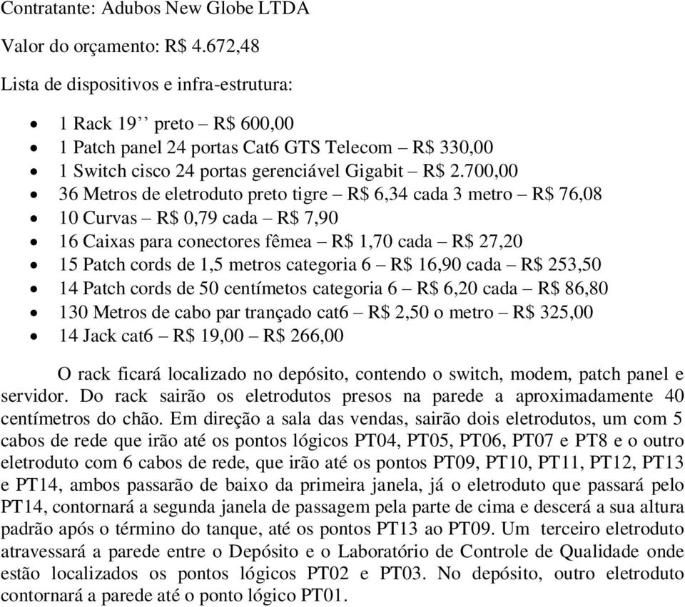 R$ 16,90 cada R$ 253,50 14 Patch cords de 50 centímetos categoria 6 R$ 6,20 cada R$ 86,80 130 Metros de cabo par trançado cat6 R$ 2,50 o metro R$ 325,00 14 Jack cat6 R$ 19,00 R$ 266,00 O rack ficará