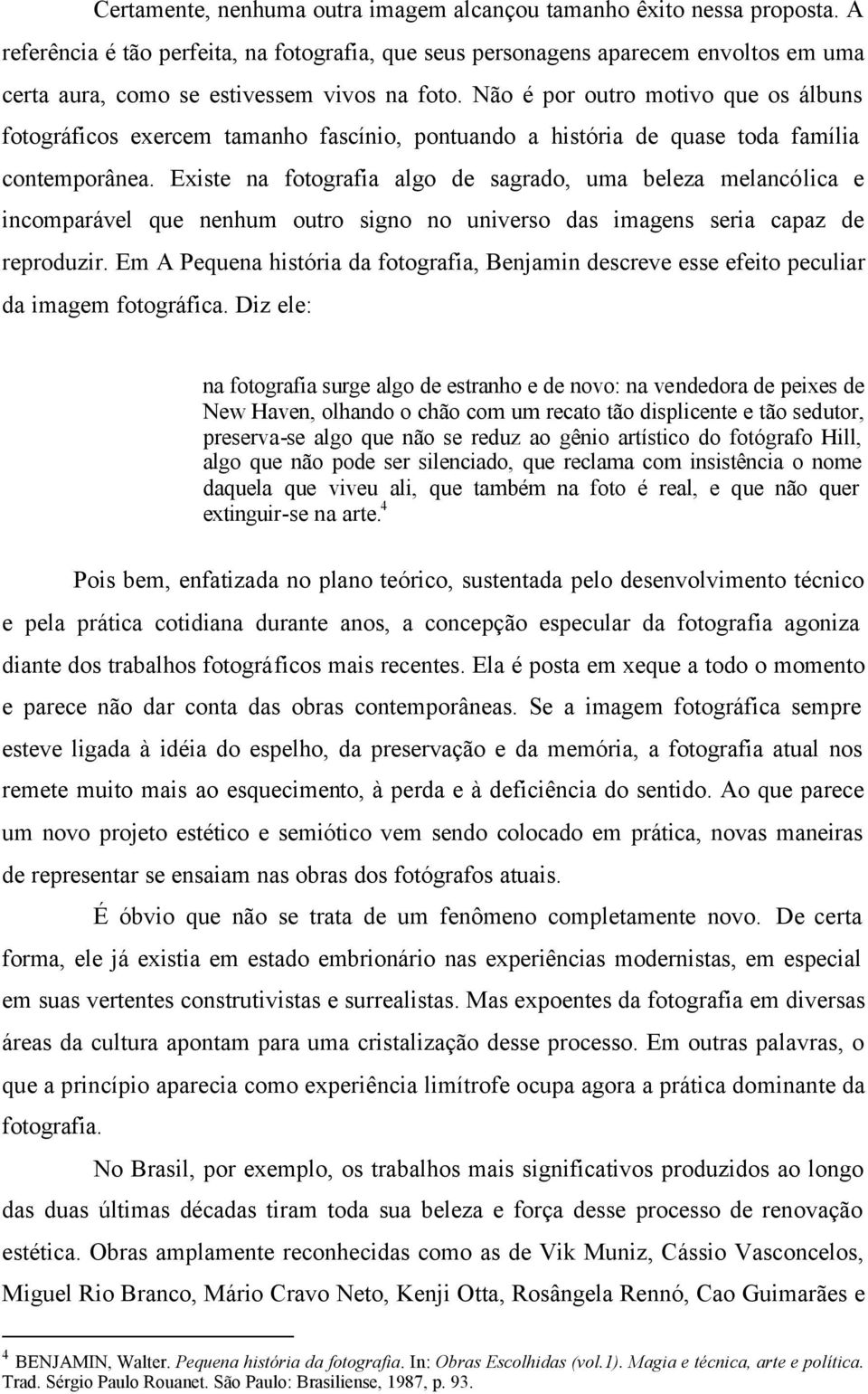 Não é por outro motivo que os álbuns fotográficos exercem tamanho fascínio, pontuando a história de quase toda família contemporânea.