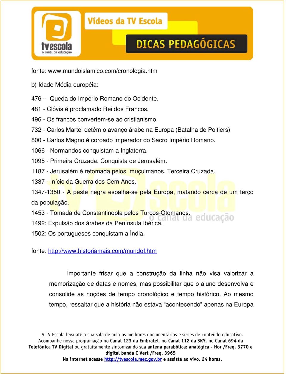 1095 - Primeira Cruzada. Conquista de Jerusalém. 1187 - Jerusalém é retomada pelos muçulmanos. Terceira Cruzada. 1337 - Início da Guerra dos Cem Anos.