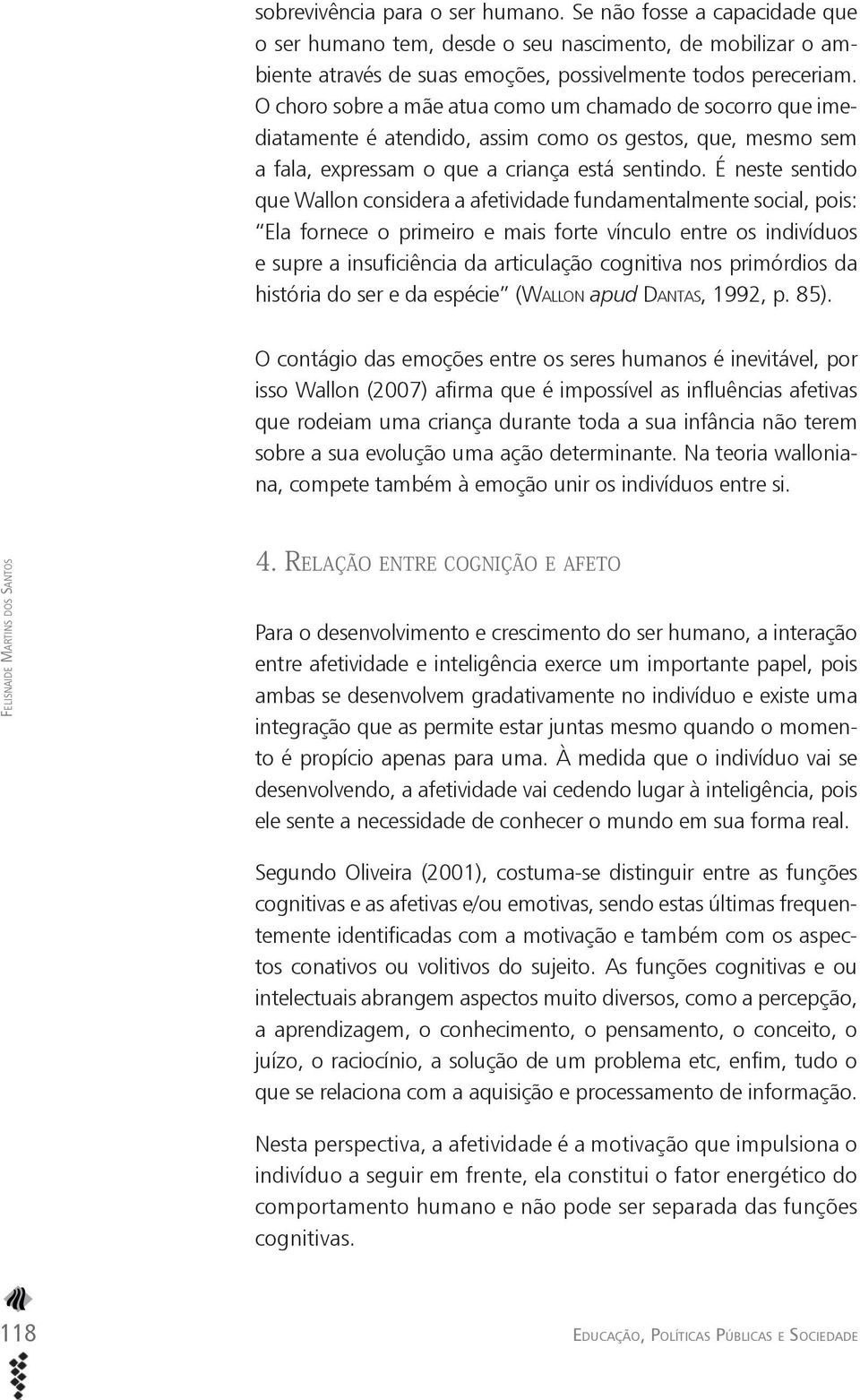 É neste sentido que Wallon considera a afetividade fundamentalmente social, pois: Ela fornece o primeiro e mais forte vínculo entre os indivíduos e supre a insuficiência da articulação cognitiva nos