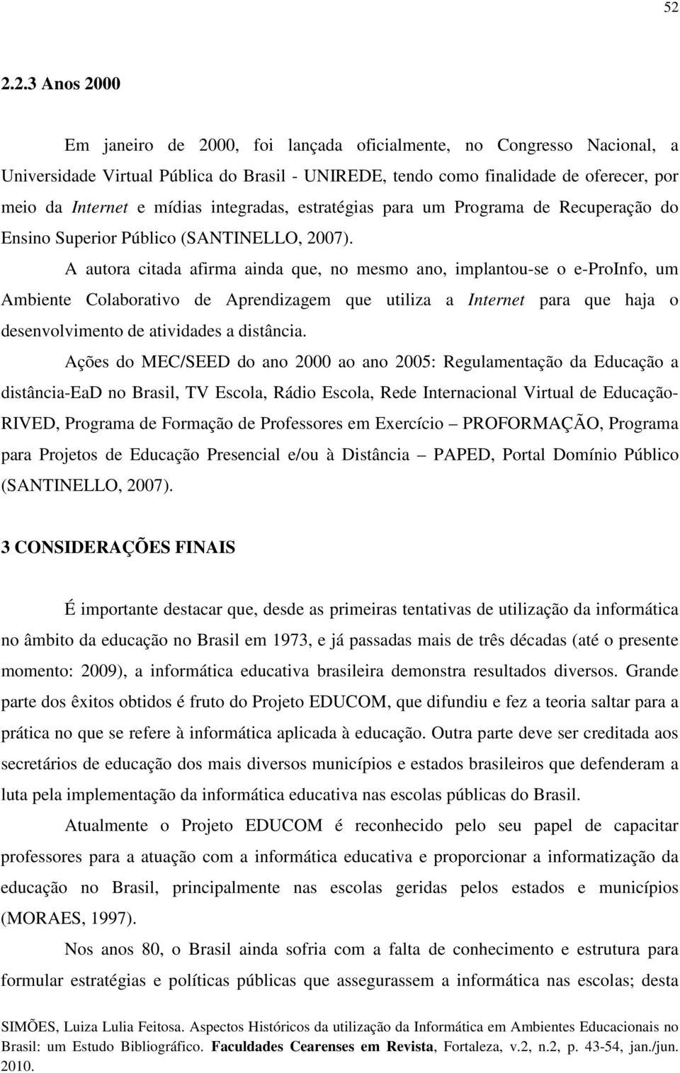 A autora citada afirma ainda que, no mesmo ano, implantou-se o e-proinfo, um Ambiente Colaborativo de Aprendizagem que utiliza a Internet para que haja o desenvolvimento de atividades a distância.