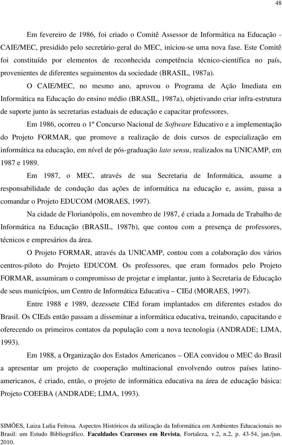 O CAIE/MEC, no mesmo ano, aprovou o Programa de Ação Imediata em Informática na Educação do ensino médio (BRASIL, 1987a), objetivando criar infra-estrutura de suporte junto às secretarias estaduais