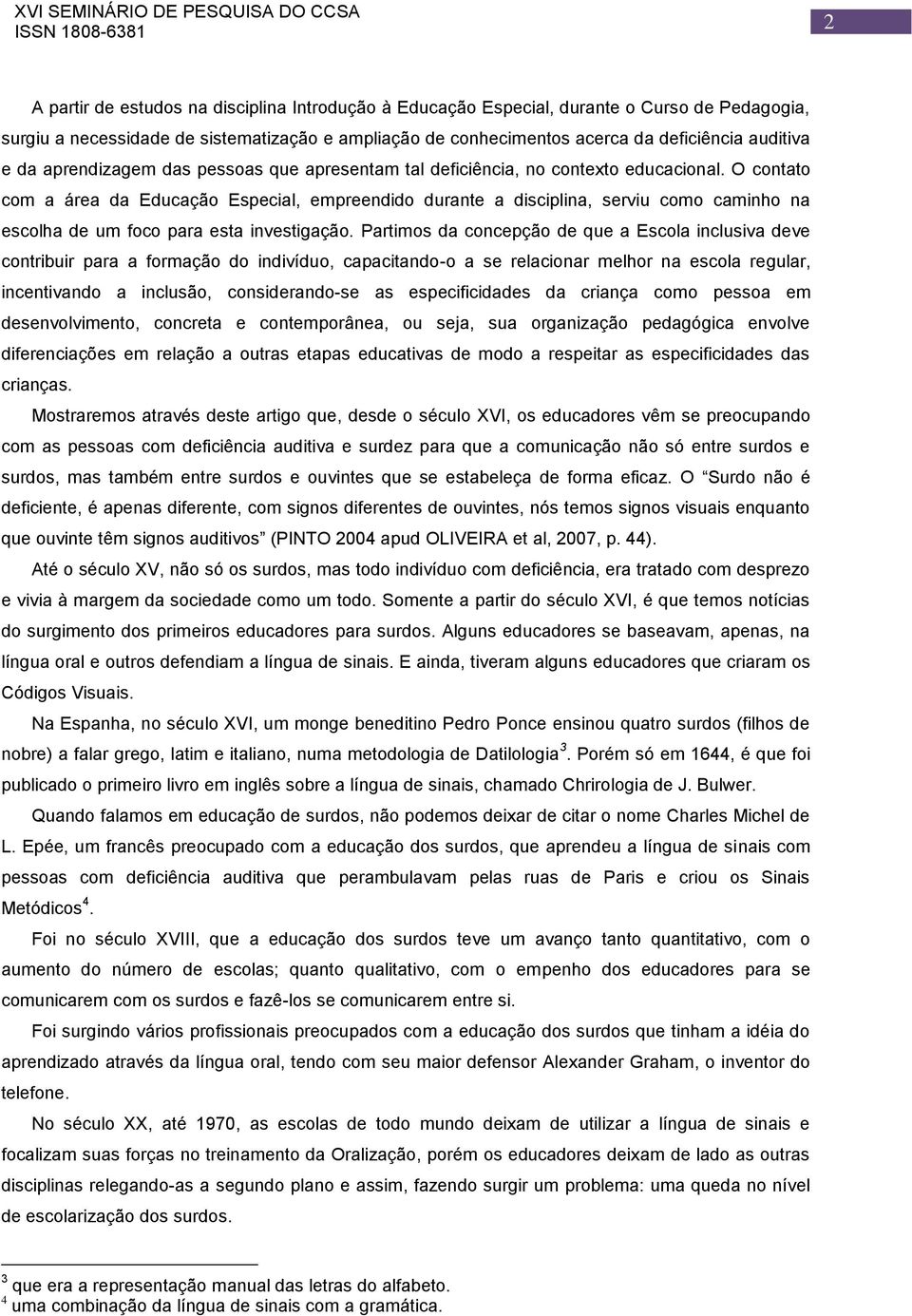 O contato com a área da Educação Especial, empreendido durante a disciplina, serviu como caminho na escolha de um foco para esta investigação.