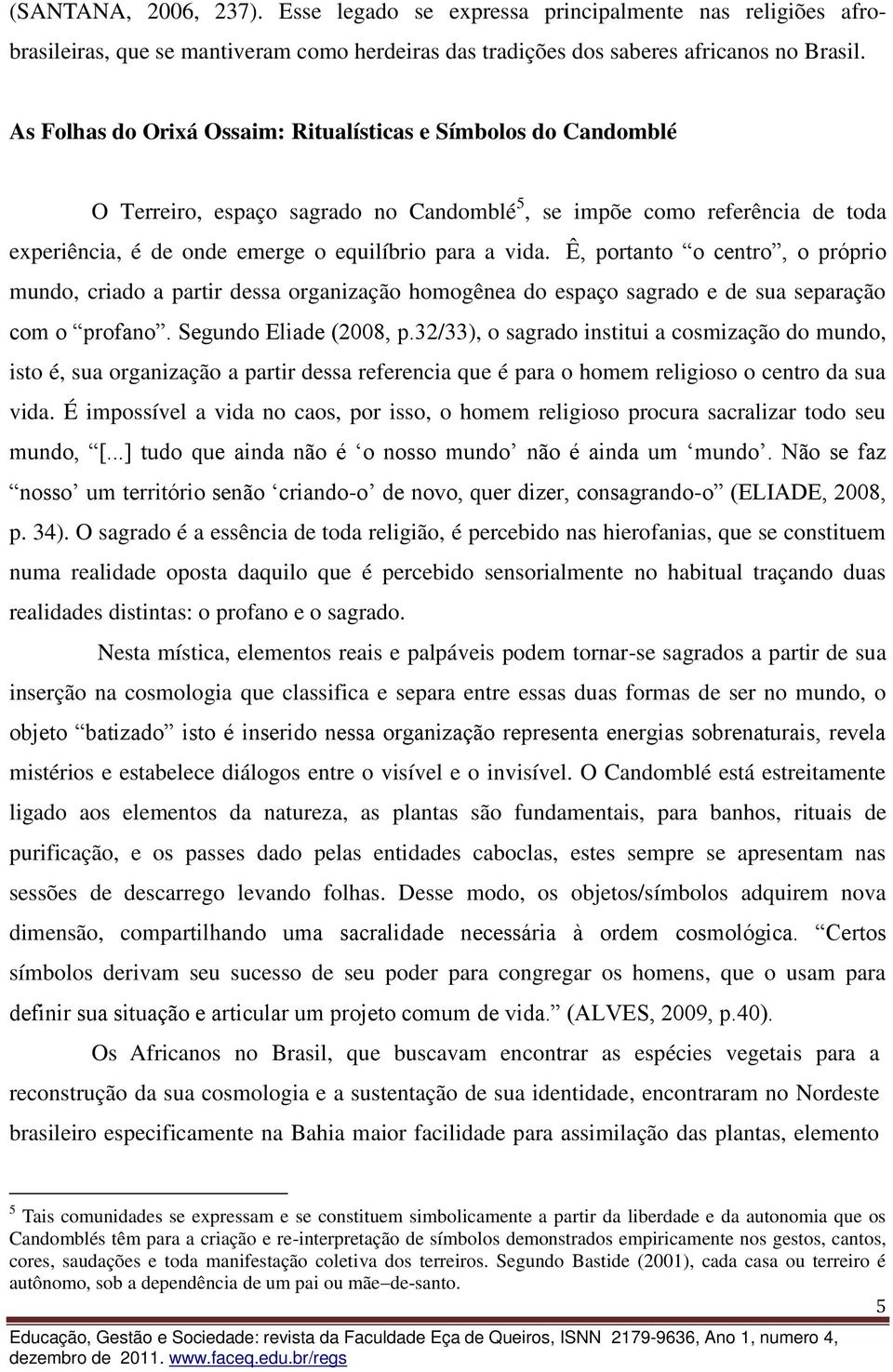 Ê, portanto o centro, o próprio mundo, criado a partir dessa organização homogênea do espaço sagrado e de sua separação com o profano. Segundo Eliade (2008, p.