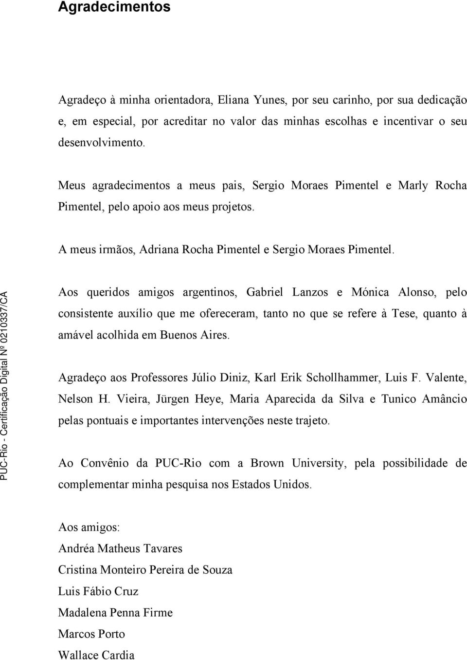 Aos queridos amigos argentinos, Gabriel Lanzos e Mónica Alonso, pelo consistente auxílio que me ofereceram, tanto no que se refere à Tese, quanto à amável acolhida em Buenos Aires.