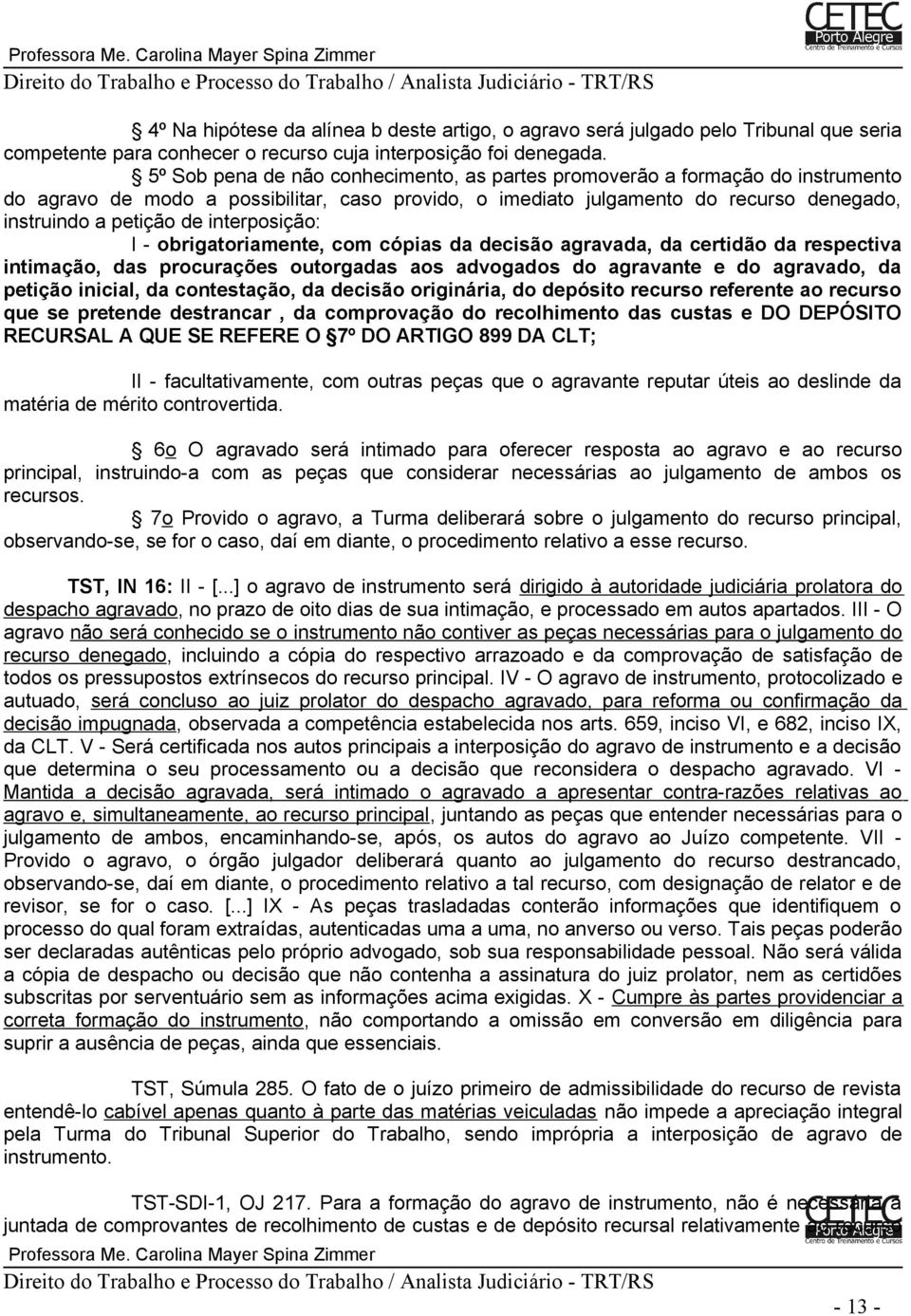 interposição: I - obrigatoriamente, com cópias da decisão agravada, da certidão da respectiva intimação, das procurações outorgadas aos advogados do agravante e do agravado, da petição inicial, da