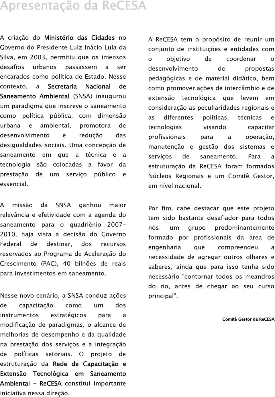 Nesse contexto, a Secretaria Nacional de Saneamento Ambiental (SNSA) inaugurou um paradigma que inscreve o saneamento como política pública, com dimensão urbana e ambiental, promotora de