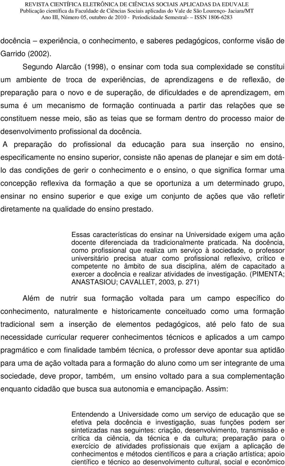 dificuldades e de aprendizagem, em suma é um mecanismo de formação continuada a partir das relações que se constituem nesse meio, são as teias que se formam dentro do processo maior de