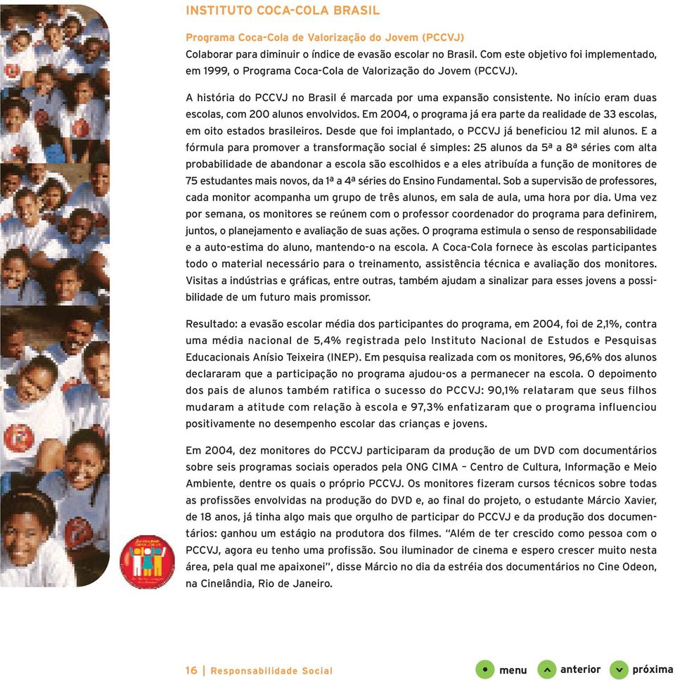 No início eram duas escolas, com 200 alunos envolvidos. Em 2004, o programa já era parte da realidade de 33 escolas, em oito estados brasileiros.