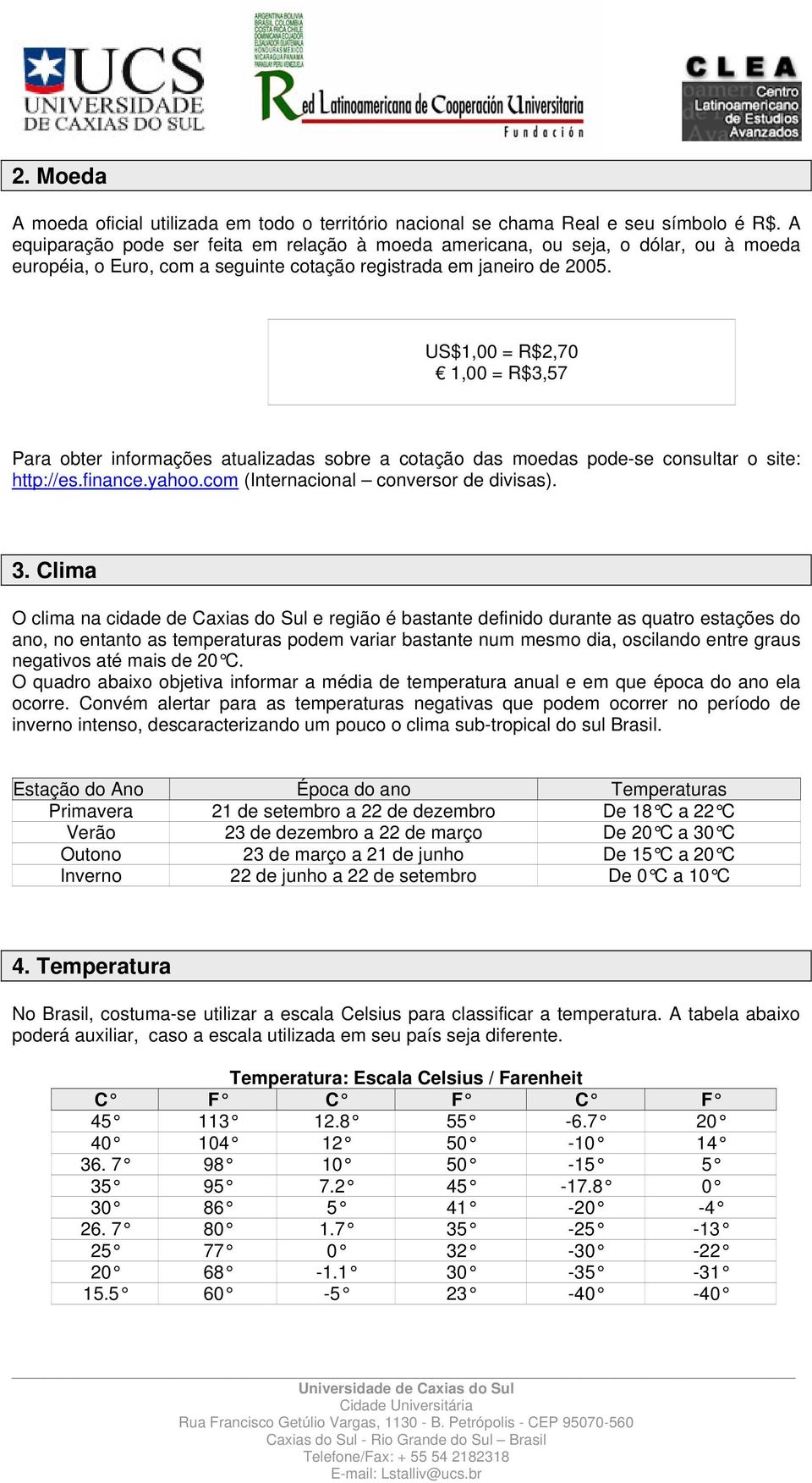 US$1,00 = R$2,70 1,00 = R$3,57 Para obter informações atualizadas sobre a cotação das moedas pode-se consultar o site: http://es.finance.yahoo.com (Internacional conversor de divisas). 3.