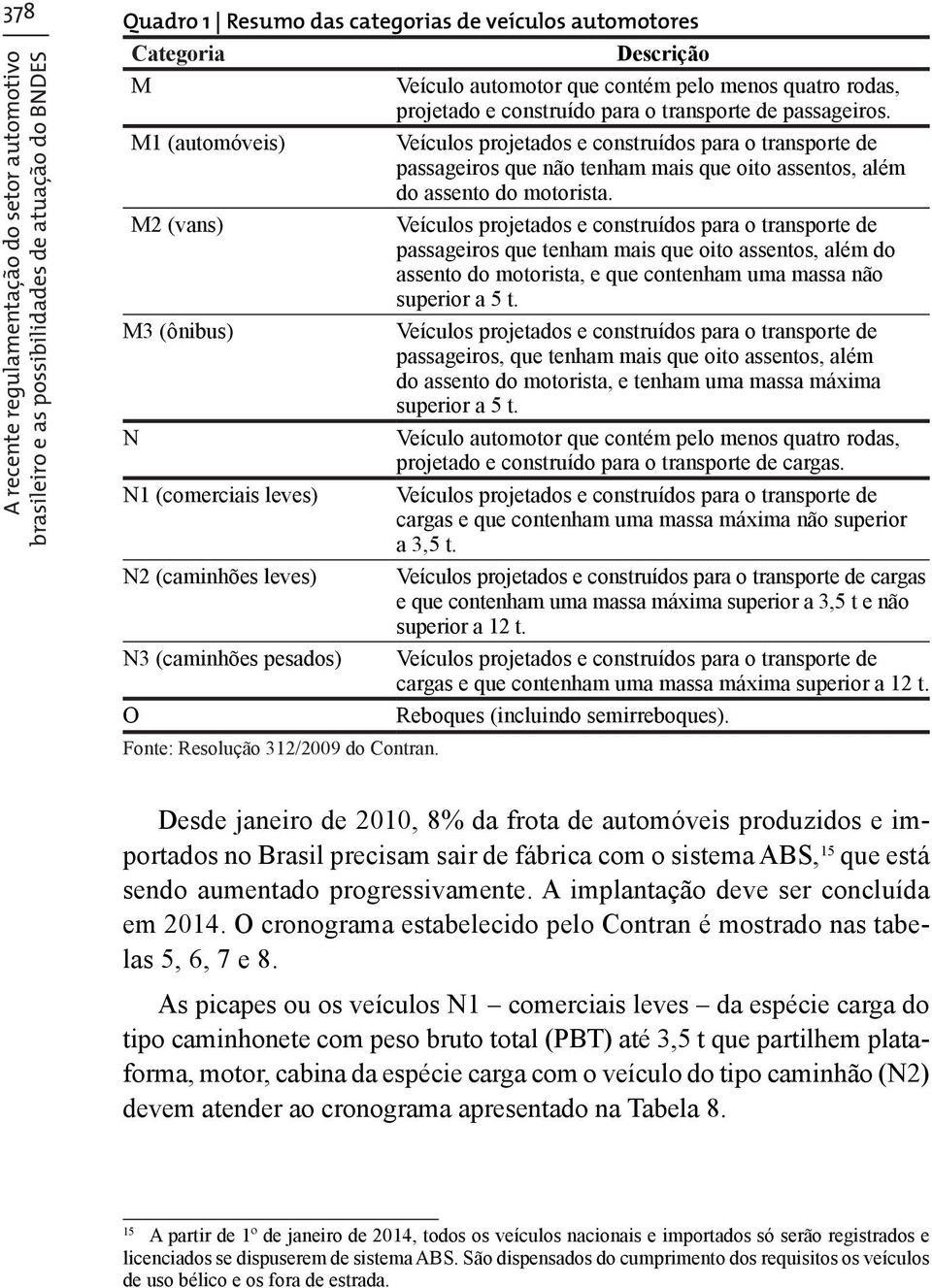 M2 (vans) Veículos projetados e construídos para o transporte de passageiros que tenham mais que oito assentos, além do assento do motorista, e que contenham uma massa não superior a 5 t.