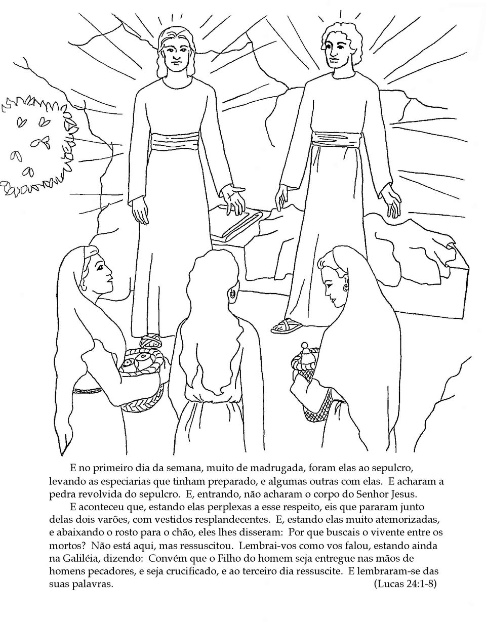 E, estando elas muito atemorizadas, e abaixando o rosto para o chão, eles lhes disseram: Por que buscais o vivente entre os mortos? Não está aqui, mas ressuscitou.