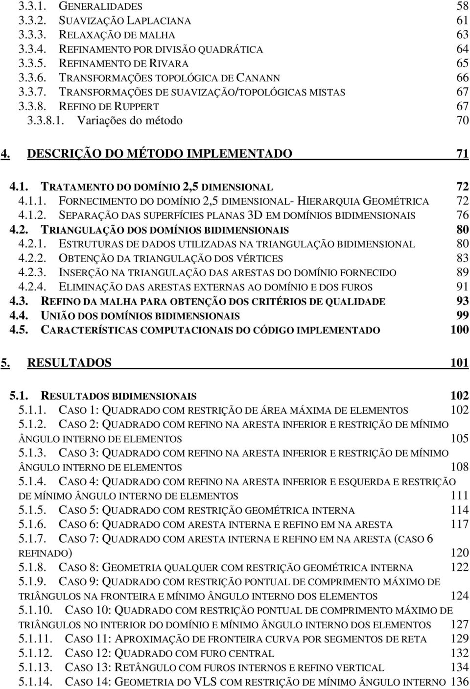 1.1. FORNECIMENTO DO DOMÍNIO 2,5 DIMENSIONAL-HIERARQUIA GEOMÉTRICA 72 4.1.2. SEPARAÇÃO DAS SUPERFÍCIES PLANAS 3D EM DOMÍNIOS BIDIMENSIONAIS 76 4.2. TRIANGULAÇÃO DOS DOMÍNIOS BIDIMENSIONAIS 80 4.2.1. ESTRUTURAS DE DADOS UTILIZADAS NA TRIANGULAÇÃO BIDIMENSIONAL 80 4.