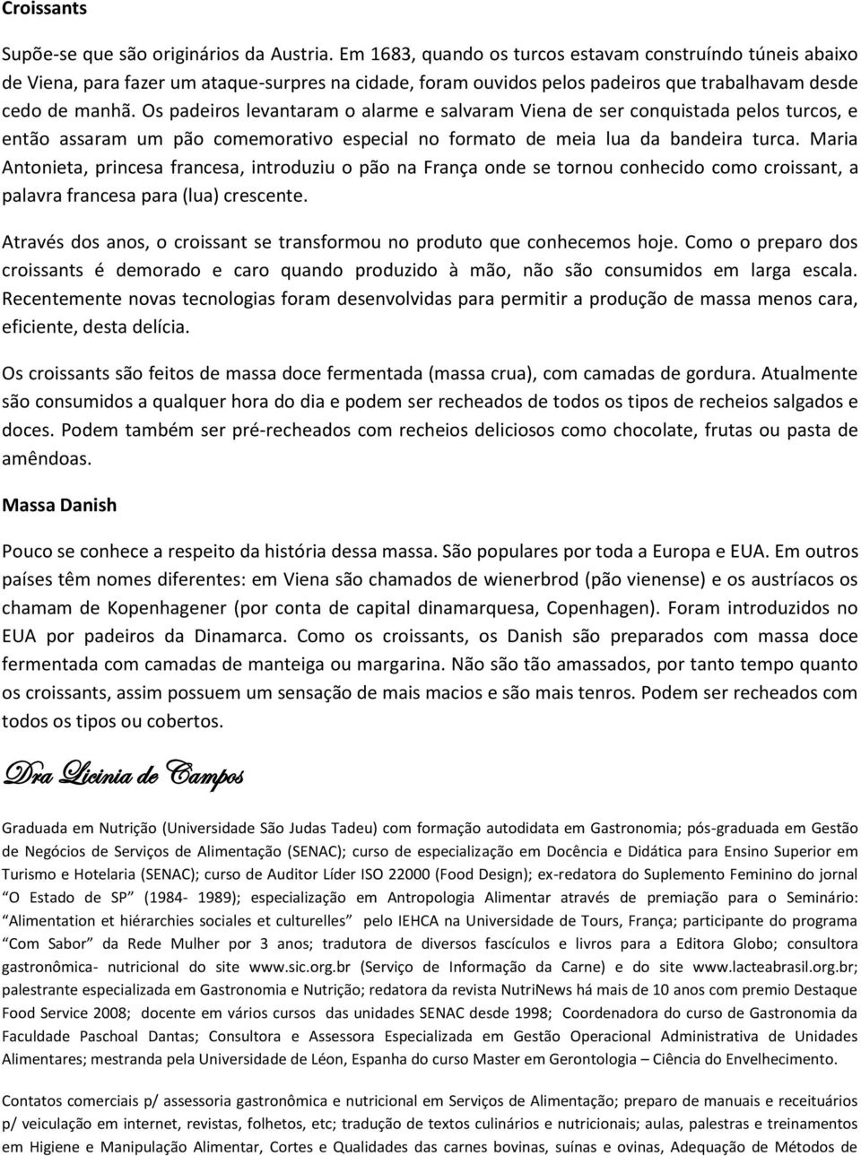 Os padeiros levantaram o alarme e salvaram Viena de ser conquistada pelos turcos, e então assaram um pão comemorativo especial no formato de meia lua da bandeira turca.