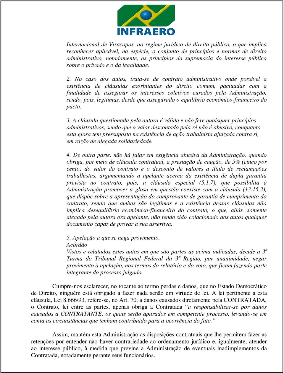 No caso dos autos, trata-se de contrato administrativo onde possível a existência de cláusulas exorbitantes do direito comum, pactuadas com a finalidade de assegurar os interesses coletivos curados